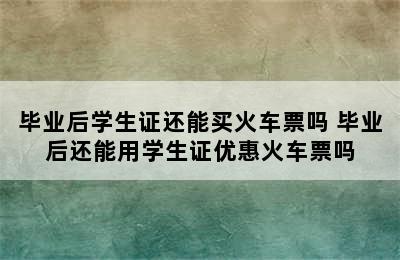 毕业后学生证还能买火车票吗 毕业后还能用学生证优惠火车票吗